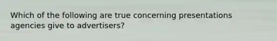 Which of the following are true concerning presentations agencies give to advertisers?