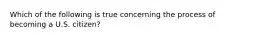 Which of the following is true concerning the process of becoming a U.S. citizen?