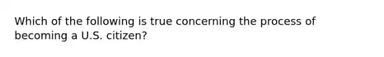 Which of the following is true concerning the process of becoming a U.S. citizen?