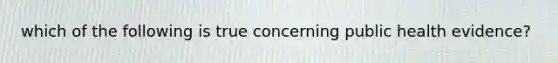 which of the following is true concerning public health evidence?