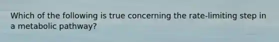 Which of the following is true concerning the rate-limiting step in a metabolic pathway?
