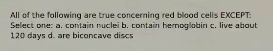 All of the following are true concerning red blood cells EXCEPT: Select one: a. contain nuclei b. contain hemoglobin c. live about 120 days d. are biconcave discs