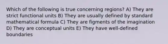 Which of the following is true concerning regions? A) They are strict functional units B) They are usually defined by standard mathematical formula C) They are figments of the imagination D) They are conceptual units E) They have well-defined boundaries