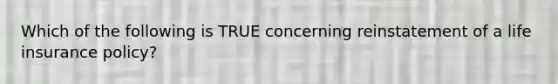 Which of the following is TRUE concerning reinstatement of a life insurance policy?
