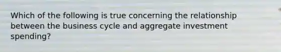 Which of the following is true concerning the relationship between the business cycle and aggregate investment spending?