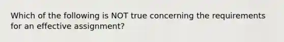 Which of the following is NOT true concerning the requirements for an effective assignment?