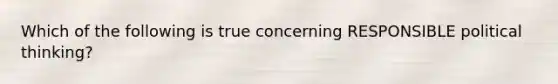 Which of the following is true concerning RESPONSIBLE political thinking?