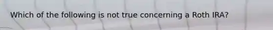 Which of the following is not true concerning a Roth IRA?