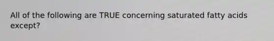 All of the following are TRUE concerning saturated fatty acids except?