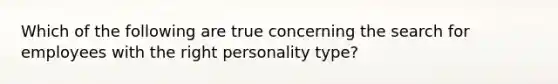 Which of the following are true concerning the search for employees with the right personality type?