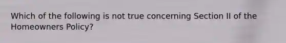 Which of the following is not true concerning Section II of the Homeowners Policy?