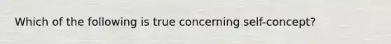 Which of the following is true concerning self-concept?