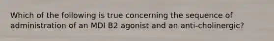 Which of the following is true concerning the sequence of administration of an MDI B2 agonist and an anti-cholinergic?