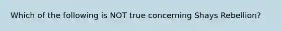 Which of the following is NOT true concerning Shays Rebellion?