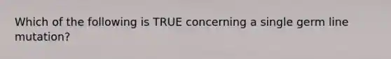 Which of the following is TRUE concerning a single germ line mutation?