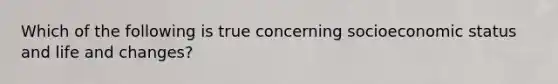 Which of the following is true concerning socioeconomic status and life and changes?