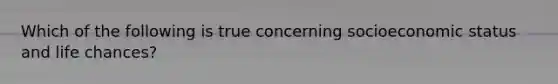 Which of the following is true concerning socioeconomic status and life chances?