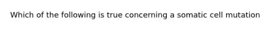 Which of the following is true concerning a somatic cell mutation