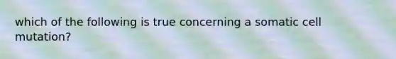 which of the following is true concerning a somatic cell mutation?