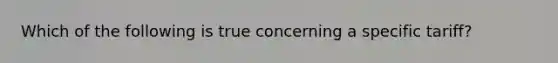Which of the following is true concerning a specific tariff?