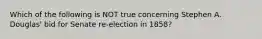 Which of the following is NOT true concerning Stephen A. Douglas' bid for Senate re-election in 1858?