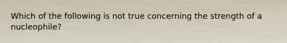 Which of the following is not true concerning the strength of a nucleophile?