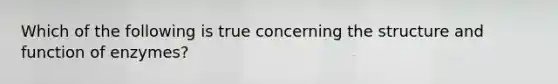 Which of the following is true concerning the structure and function of enzymes?