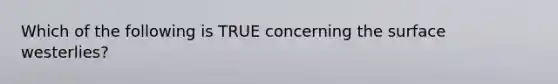 Which of the following is TRUE concerning the surface westerlies?