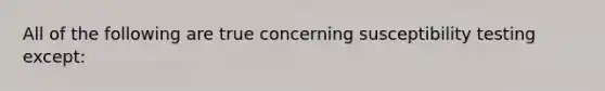 All of the following are true concerning susceptibility testing except: