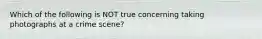 Which of the following is NOT true concerning taking photographs at a crime scene?