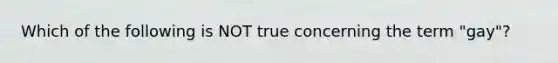 Which of the following is NOT true concerning the term "gay"?