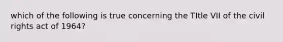 which of the following is true concerning the TItle VII of the civil rights act of 1964?