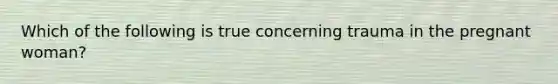 Which of the following is true concerning trauma in the pregnant​ woman?