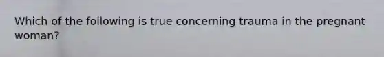 Which of the following is true concerning trauma in the pregnant woman?