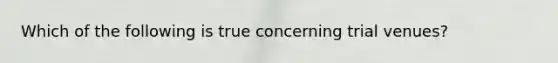 Which of the following is true concerning trial venues?