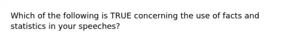 Which of the following is TRUE concerning the use of facts and statistics in your speeches?