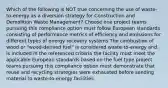 Which of the following is NOT true concerning the use of waste-to-energy as a diversion strategy for Construction and Demolition Waste Management? Choose one project teams pursuing this compliance option must follow European standards consisting of performance metrics of efficiency and emissions for different types of energy recovery systems The combustion of wood or "wood-derived fuel" is considered waste-to-energy and is included in the referenced criteria the facility must meet the applicable European standards based on the fuel type project teams pursuing this compliance option must demonstrate that reuse and recycling strategies were exhausted before sending material to waste-to-energy facilities