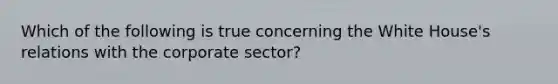 Which of the following is true concerning the White House's relations with the corporate sector?