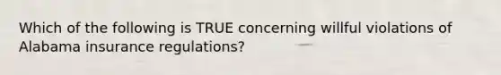 Which of the following is TRUE concerning willful violations of Alabama insurance regulations?