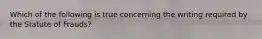 Which of the following is true concerning the writing required by the Statute of Frauds?
