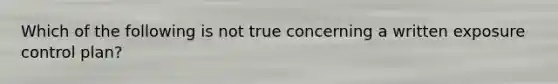 Which of the following is not true concerning a written exposure control plan?