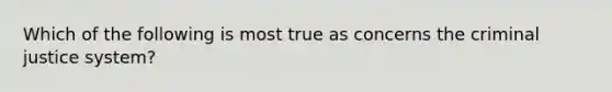 Which of the following is most true as concerns <a href='https://www.questionai.com/knowledge/kuANd41CrG-the-criminal-justice-system' class='anchor-knowledge'>the criminal justice system</a>?