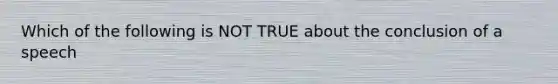 Which of the following is NOT TRUE about the conclusion of a speech