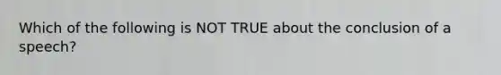 Which of the following is NOT TRUE about the conclusion of a speech?