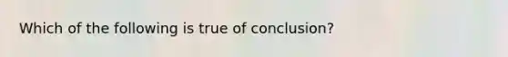 Which of the following is true of conclusion?