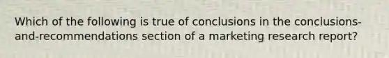 Which of the following is true of conclusions in the conclusions-and-recommendations section of a marketing research report?