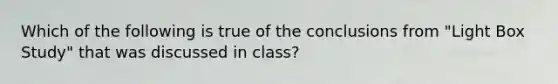 Which of the following is true of the conclusions from "Light Box Study" that was discussed in class?