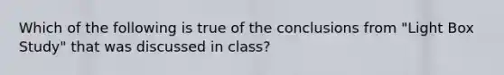 Which of the following is true of the conclusions from "Light Box Study" that was discussed in class?