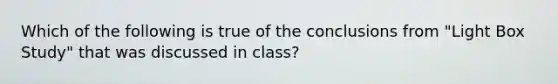 Which of the following is true of the conclusions from "Light Box Study" that was discussed in class?