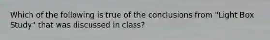 Which of the following is true of the conclusions from "Light Box Study" that was discussed in class?